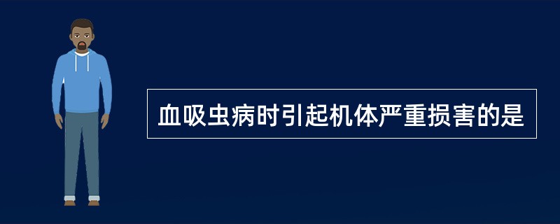 血吸虫病时引起机体严重损害的是