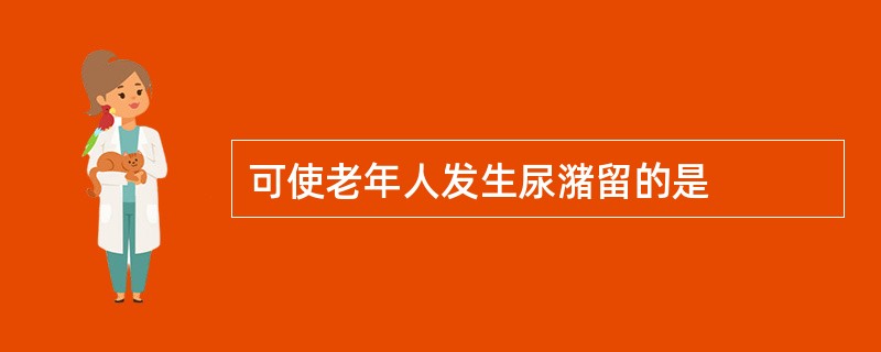 可使老年人发生尿潴留的是