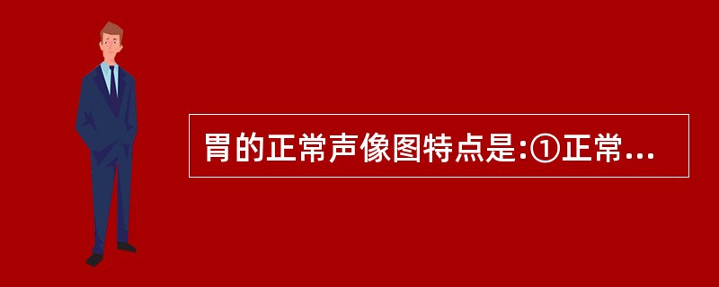 胃的正常声像图特点是:①正常胃充盈后胃壁连续完整,呈5层结构②正常胃充盈后胃壁连