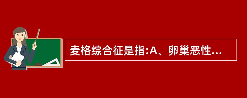 麦格综合征是指:A、卵巢恶性肿瘤并腹腔转移B、黏液性囊腺瘤穿破后瘤组织和黏液溢入