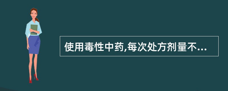 使用毒性中药,每次处方剂量不得超过