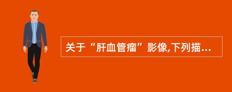 关于“肝血管瘤”影像,下列描述哪项不对 ( )A、超声,低回声结节B、核素延迟扫