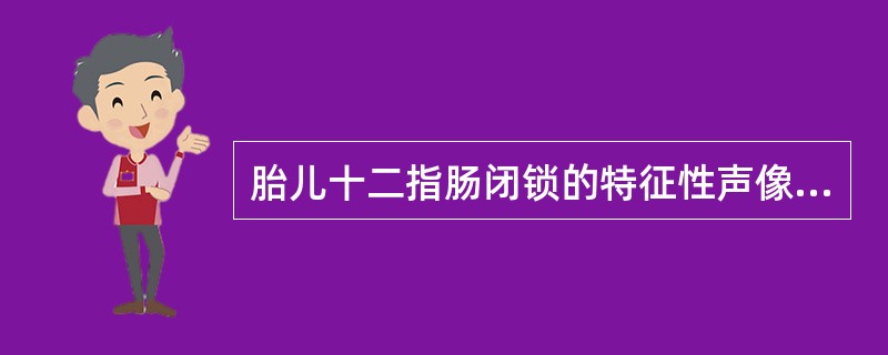 胎儿十二指肠闭锁的特征性声像图显示 ( )A、声像图不能显示胃B、双泡征C、胃移