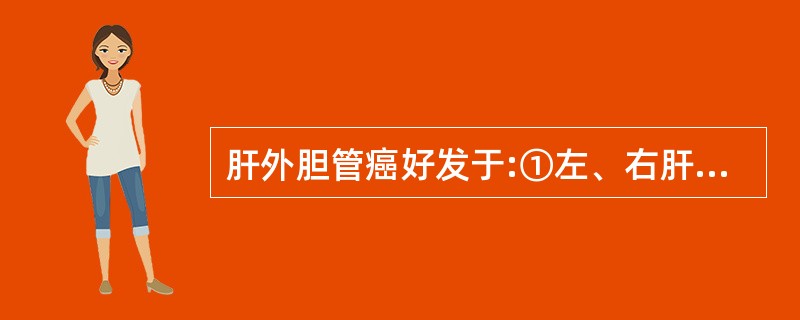 肝外胆管癌好发于:①左、右肝管汇合处②胆总管上段③胆总管下段④胆囊管与肝总管汇合