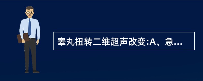 睾丸扭转二维超声改变:A、急性期睾丸小,回声增强,慢性期呈低回声B、急性期睾丸小