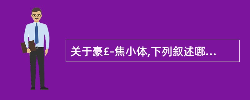 关于豪£­焦小体,下列叙述哪项最确切A、位于成熟红细胞浆或幼红细胞核中B、均以单