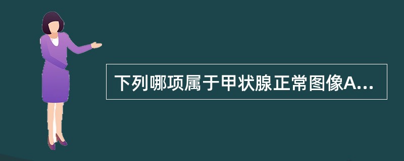 下列哪项属于甲状腺正常图像A、胸骨后甲状腺B、甲状腺弥漫性肿大C、甲状腺峡部缺如