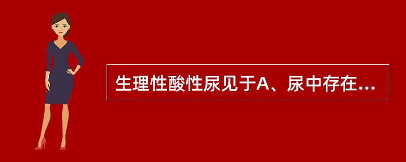 生理性酸性尿见于A、尿中存在大量血液B、尿中存在大量细菌C、尿中存在大量脓液D、