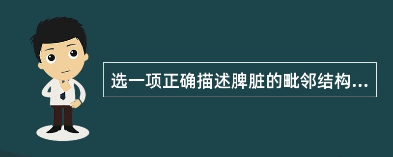 选一项正确描述脾脏的毗邻结构:A、脾内下方是左肾B、脾门内后方是胃底及小网膜囊C