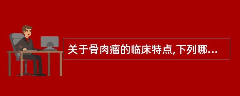 关于骨肉瘤的临床特点,下列哪个答案是错误的 ( )A、常见于股骨下端、胫骨和腓骨