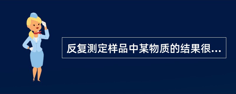 反复测定样品中某物质的结果很接近于真值,说明所采用的测定方法A、精密度高B、准确