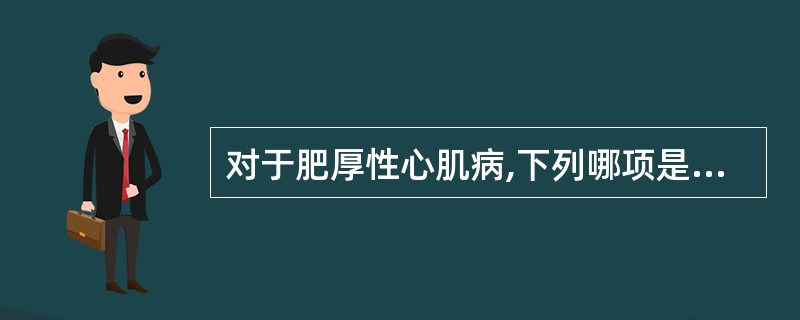 对于肥厚性心肌病,下列哪项是错误的A、舒张期左心室充盈的阻力增大B、舒张速率减慢