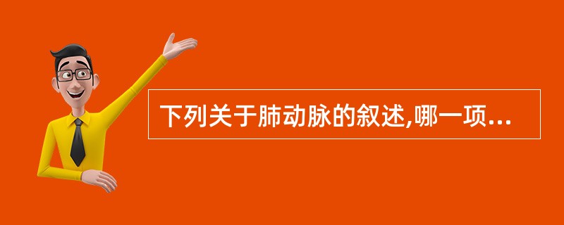 下列关于肺动脉的叙述,哪一项是错误的A、3个半月形瓣,称为左瓣、右瓣、无冠状瓣B