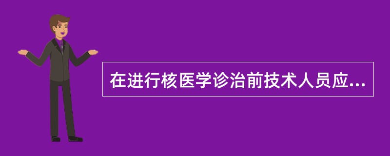 在进行核医学诊治前技术人员应仔细核对A、患者姓名B、放射性药物名称、化学形式和活