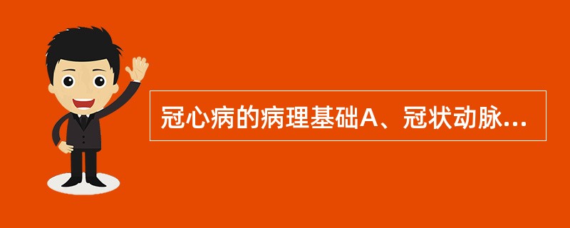 冠心病的病理基础A、冠状动脉粥样硬化B、冠状动脉炎症C、冠状动脉痉挛D、老年性动