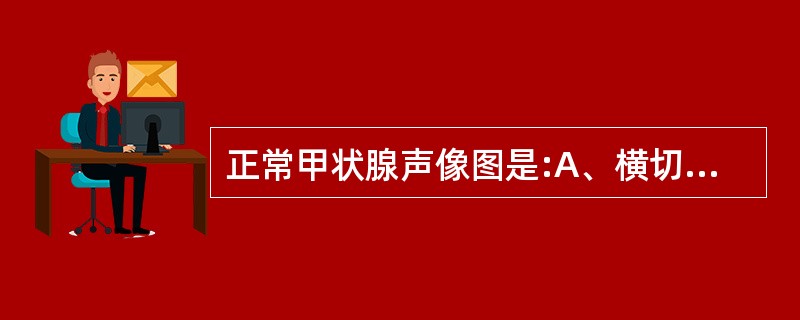 正常甲状腺声像图是:A、横切呈马蹄形或蝶形,包膜回声强而清晰,左右基本对称,内为