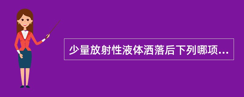 少量放射性液体洒落后下列哪项做法是错误的A、擦拭方法是自内向外擦干B、立即用吸水