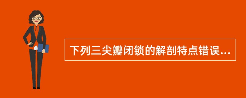 下列三尖瓣闭锁的解剖特点错误的是A、三尖瓣呈闭锁状态B、右心室发育不良C、房间隔