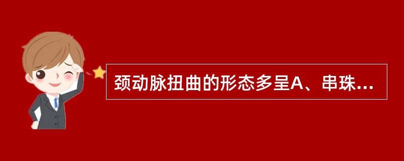 颈动脉扭曲的形态多呈A、串珠状B、腊肠形C、S字形或C字形D、Y字形或V字形E、