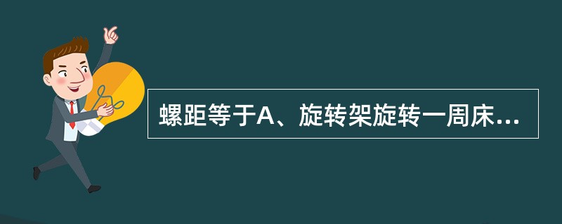 螺距等于A、旋转架旋转一周床运动的距离比检测器排数B、旋转架旋转一周床运动的距离