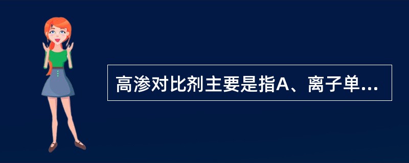 高渗对比剂主要是指A、离子单体B、离子二聚体C、非离子单体D、非离子二聚体E、阴