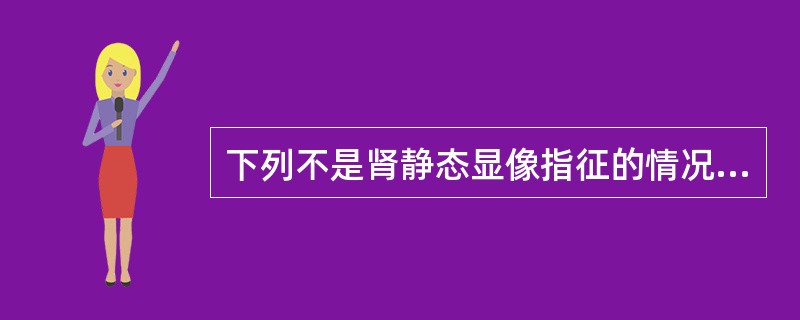 下列不是肾静态显像指征的情况是A、先天性肾脏发育异常B、肾脏占位性病变C、异位肾