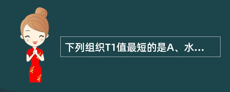 下列组织T1值最短的是A、水B、皮质骨C、肌肉D、脂肪E、脑白质