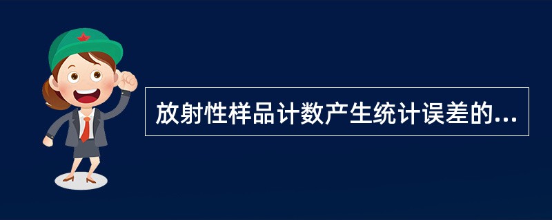 放射性样品计数产生统计误差的原因是 ( )A、测量仪器不稳定B、测量仪器的使用环