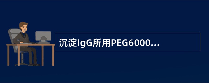 沉淀IgG所用PEG6000浓度为 ( )A、3%~4%B、6%~7%C、8%~