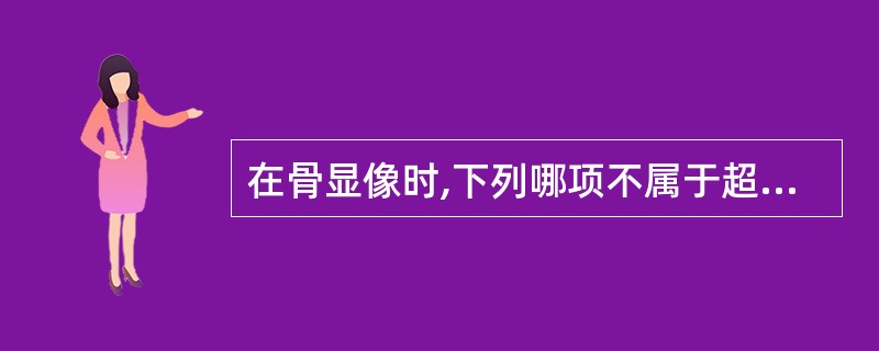 在骨显像时,下列哪项不属于超级影像的表现 ( )A、骨与软组织对比增强B、中轴骨