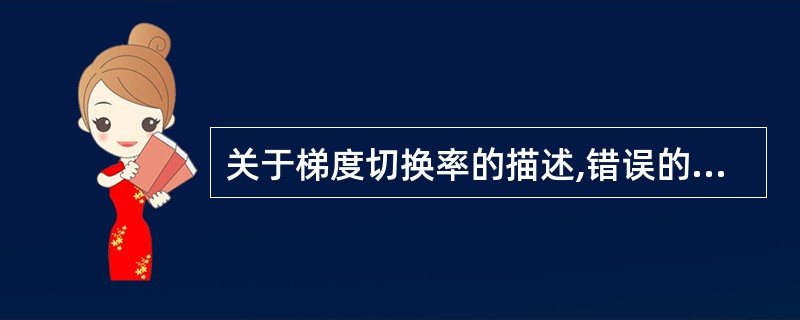 关于梯度切换率的描述,错误的是A、梯度切换率是指单位时间及单位长度内的梯度磁场强