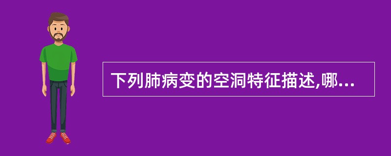 下列肺病变的空洞特征描述,哪项错误A、肺大泡呈薄壁空洞B、慢性纤维空洞型肺结核呈