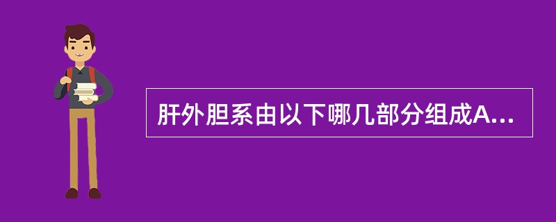 肝外胆系由以下哪几部分组成A、左右肝管、肝总管、胆总管、胆囊、胆囊管B、左右肝管