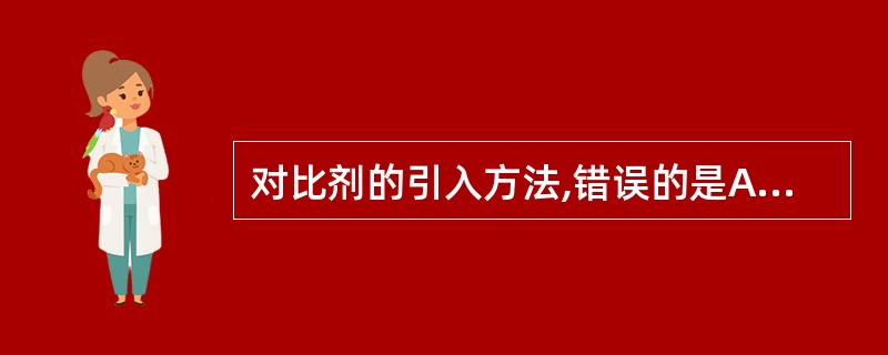 对比剂的引入方法,错误的是A、静脉肾盂造影£­£­生理排泄法B、口服胆囊造影£­