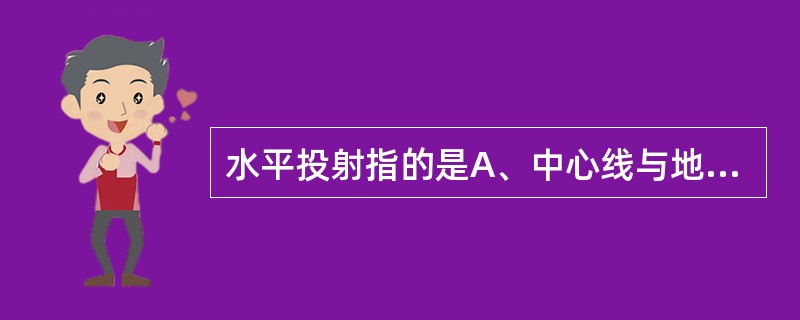 水平投射指的是A、中心线与地面相交B、中心线与地面垂直C、中心线与地面重合D、中