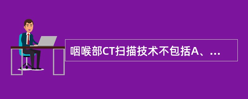 咽喉部CT扫描技术不包括A、平扫,病人仰卧,颈部与床面平行B、定位像:咽喉部侧位