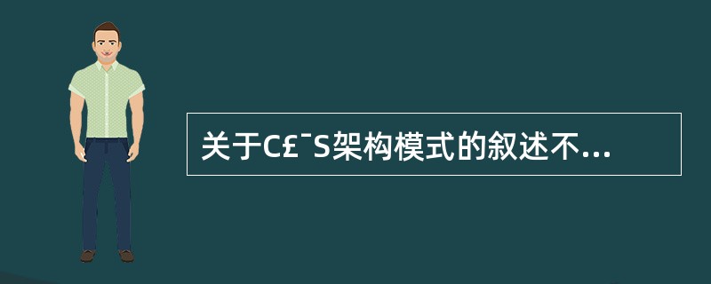 关于C£¯S架构模式的叙述不正确的是A、即客户机£¯服务器架构B、信息安全性高C