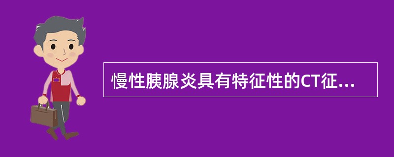 慢性胰腺炎具有特征性的CT征象是A、局限或弥漫性胰腺肿大B、不规则胰管扩张C、胰