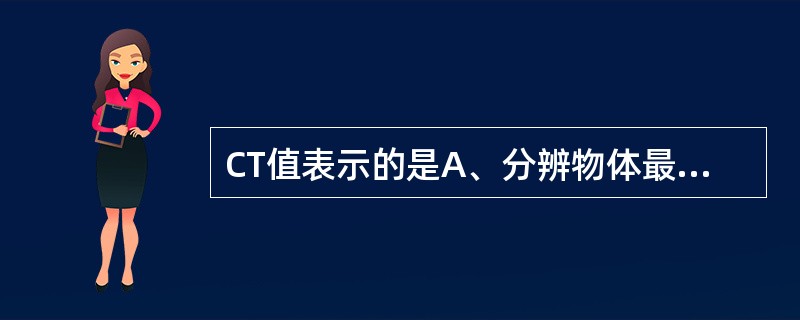 CT值表示的是A、分辨物体最小空间几何尺寸的能力B、分辨两种组织之间的最小密度差