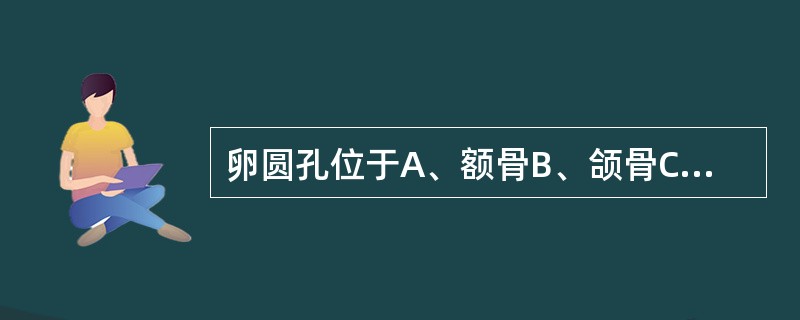 卵圆孔位于A、额骨B、颌骨C、蝶骨D、筛骨E、上颌骨