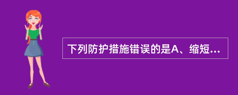 下列防护措施错误的是A、缩短受照时间B、增加照射距离C、采用屏蔽防护D、优选摄影