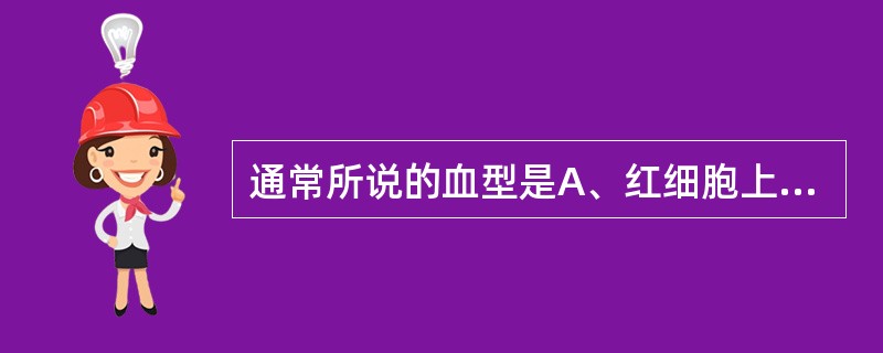 通常所说的血型是A、红细胞上受体的类型B、红细胞表面特异凝集素的类型C、红细胞表