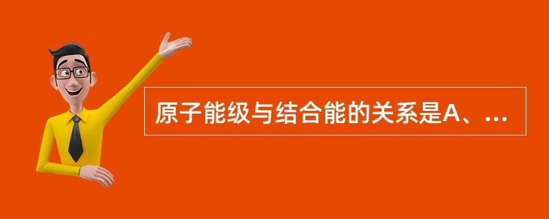 原子能级与结合能的关系是A、原子能级是结合能的负值B、二者绝对值相等C、二者符号