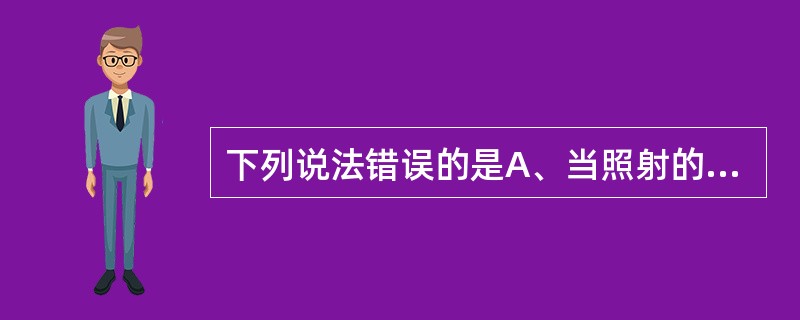 下列说法错误的是A、当照射的其他条件相同时,受照面积越大,辐射生物效应越明显B、