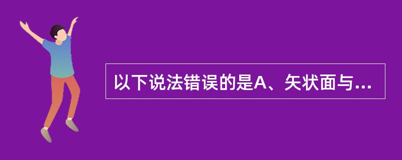 以下说法错误的是A、矢状面与水平面垂直B、水平面又称为横断面C、矢状面与冠状面垂
