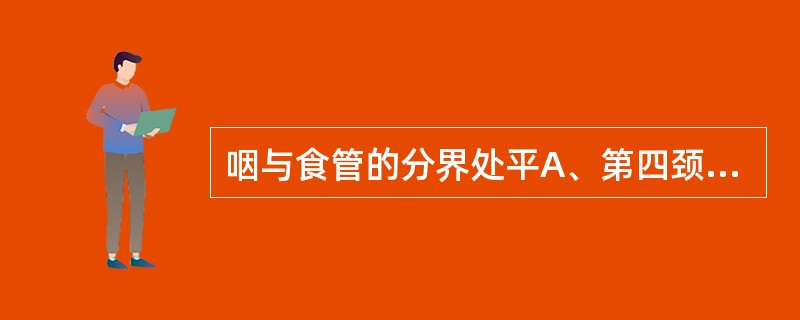 咽与食管的分界处平A、第四颈椎体的上缘B、第六颈椎体上缘C、第六颈椎体下缘D、第