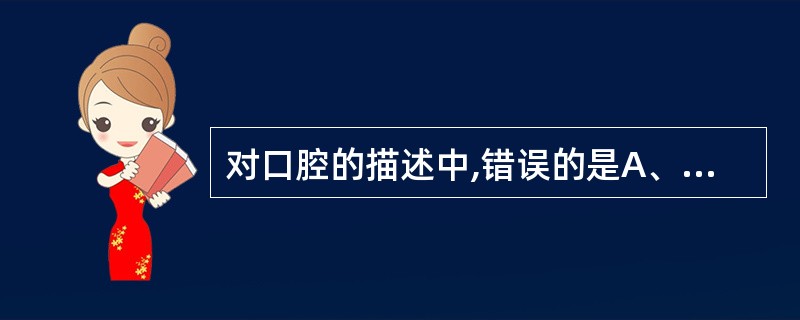 对口腔的描述中,错误的是A、向前经口裂通外界B、向后经咽峡与咽相通C、口腔两侧为