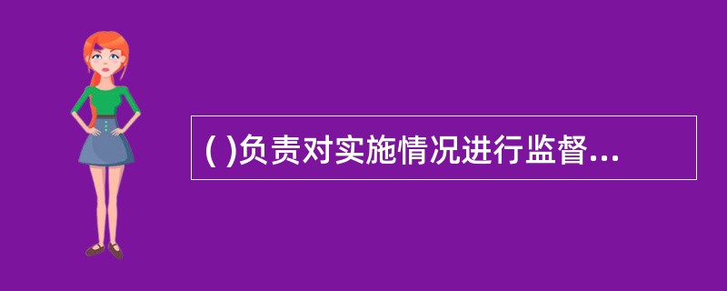 ( )负责对实施情况进行监督检查A、上级主管单位B、领导班子C、行政职能部门D、