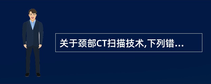 关于颈部CT扫描技术,下列错误的是A、平扫,使颈部与床面平行,两外耳孔与床面等距