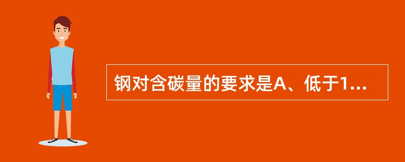 钢对含碳量的要求是A、低于1%B、低于1.7%C、高于1.7%D、高于12%E、